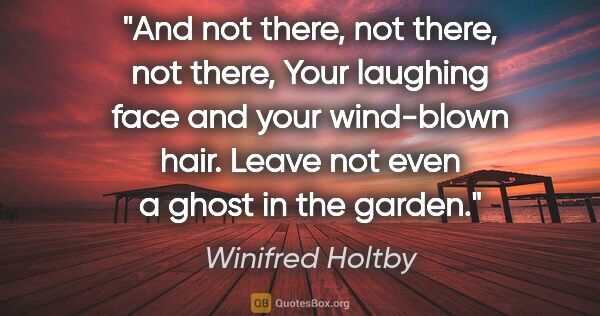 Winifred Holtby quote: "And not there, not there, not there, Your laughing face and..."