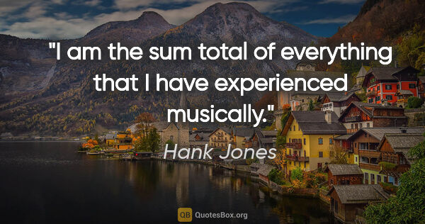 Hank Jones quote: "I am the sum total of everything that I have experienced..."