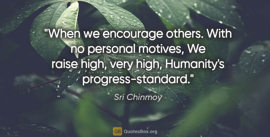 Sri Chinmoy quote: "When we encourage others. With no personal motives, We raise..."