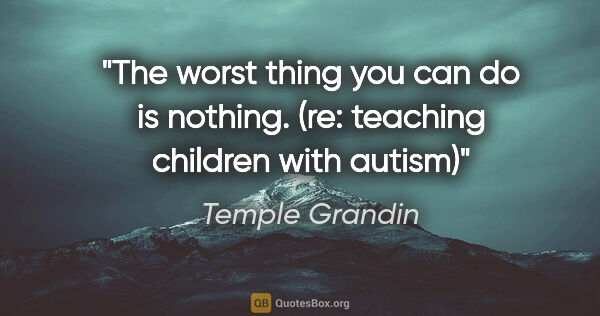 Temple Grandin quote: "The worst thing you can do is nothing. (re: teaching children..."
