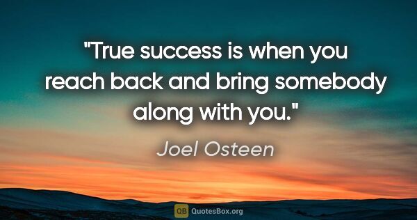 Joel Osteen quote: "True success is when you reach back and bring somebody along..."