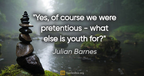 Julian Barnes quote: "Yes, of course we were pretentious - what else is youth for?"