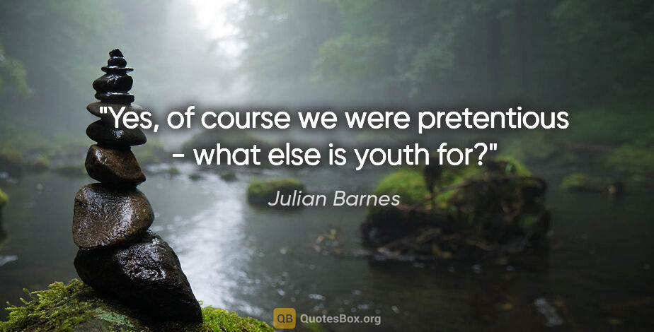 Julian Barnes quote: "Yes, of course we were pretentious - what else is youth for?"