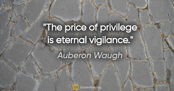Auberon Waugh quote: "The price of privilege is eternal vigilance."