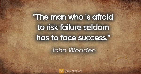 John Wooden quote: "The man who is afraid to risk failure seldom has to face success."