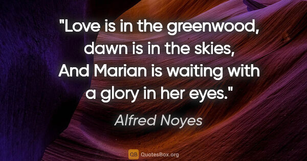 Alfred Noyes quote: "Love is in the greenwood, dawn is in the skies, And Marian is..."
