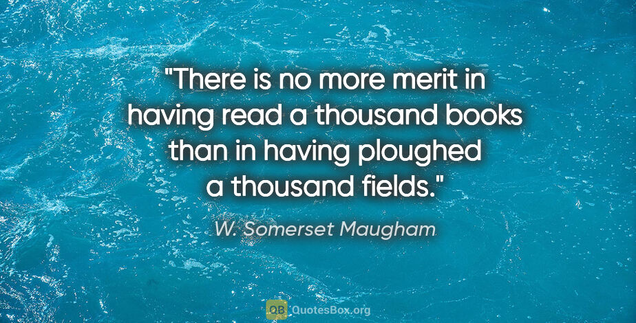 W. Somerset Maugham quote: "There is no more merit in having read a thousand books than in..."