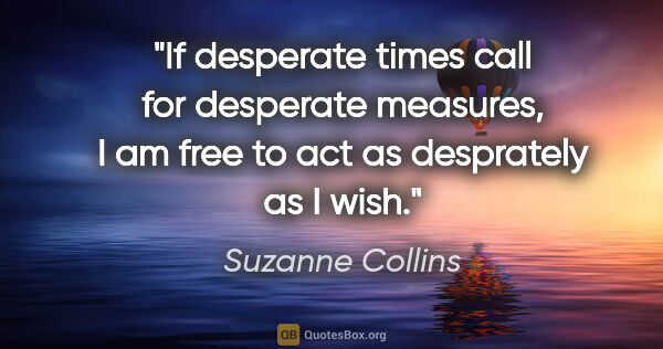 Suzanne Collins quote: "If desperate times call for desperate measures, I am free to..."