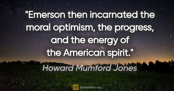 Howard Mumford Jones quote: "Emerson then incarnated the moral optimism, the progress, and..."