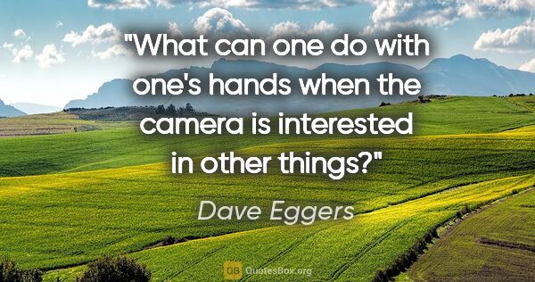 Dave Eggers quote: "What can one do with one's hands when the camera is interested..."