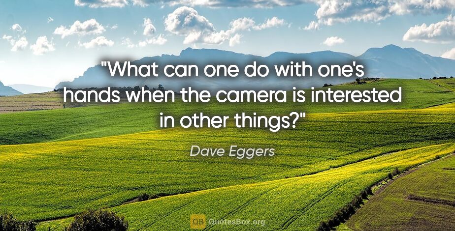 Dave Eggers quote: "What can one do with one's hands when the camera is interested..."