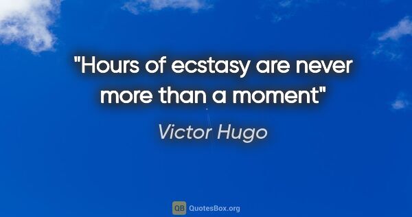 Victor Hugo quote: "Hours of ecstasy are never more than a moment"