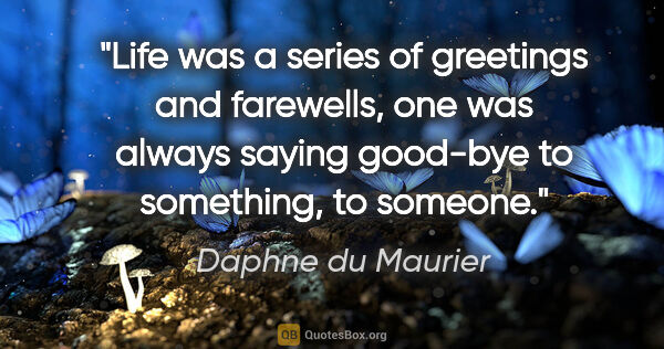Daphne du Maurier quote: "Life was a series of greetings and farewells, one was always..."