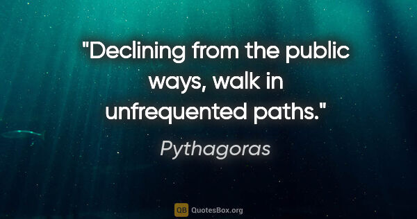Pythagoras quote: "Declining from the public ways, walk in unfrequented paths."