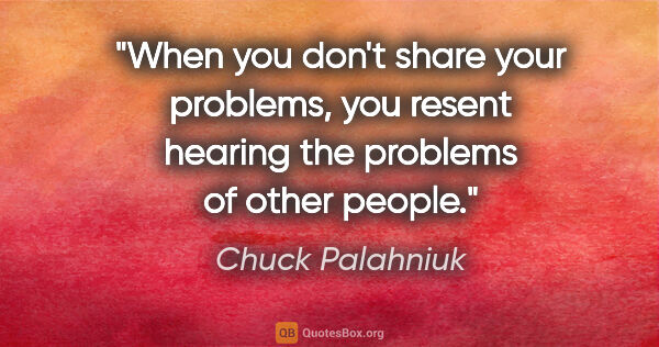 Chuck Palahniuk quote: "When you don't share your problems, you resent hearing the..."