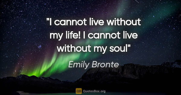 Emily Bronte quote: "I cannot live without my life! I cannot live without my soul"