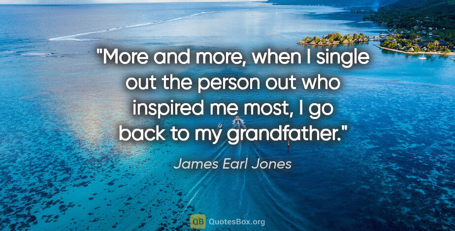 James Earl Jones quote: "More and more, when I single out the person out who inspired..."