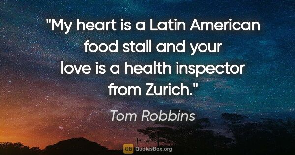 Tom Robbins quote: "My heart is a Latin American food stall and your love is a..."