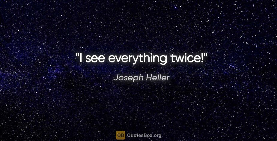 Joseph Heller quote: "I see everything twice!"