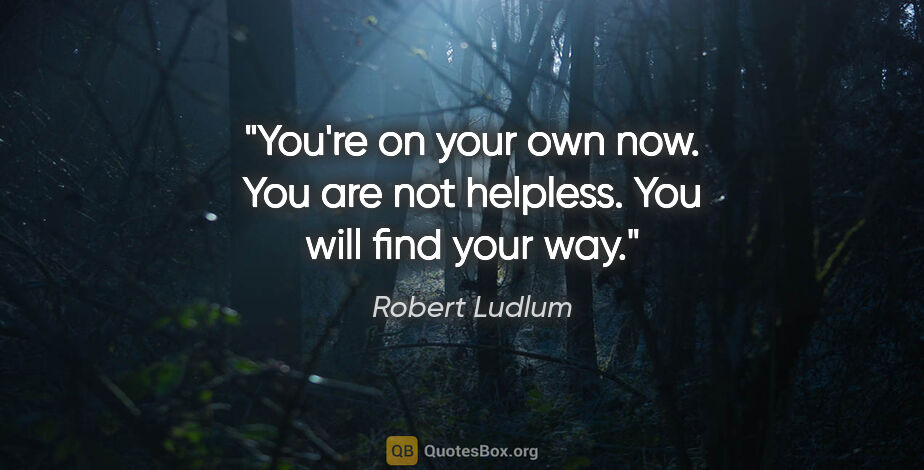 Robert Ludlum quote: "You're on your own now. You are not helpless. You will find..."