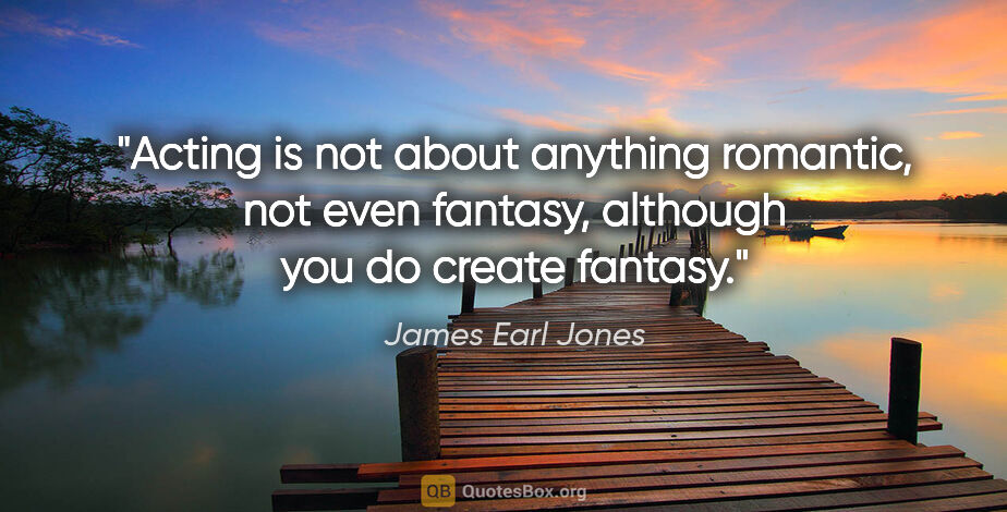 James Earl Jones quote: "Acting is not about anything romantic, not even fantasy,..."
