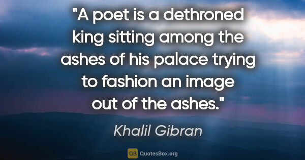 Khalil Gibran quote: "A poet is a dethroned king sitting among the ashes of his..."