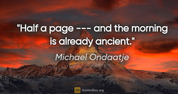 Michael Ondaatje quote: "Half a page --- and the morning is already ancient."