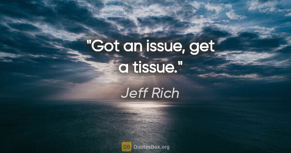 Jeff Rich quote: "Got an issue, get a tissue."