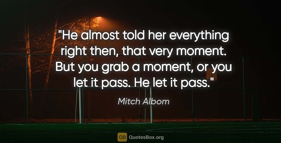 Mitch Albom quote: "He almost told her everything right then, that very moment...."