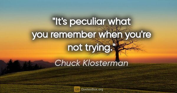 Chuck Klosterman quote: "It's peculiar what you remember when you're not trying."