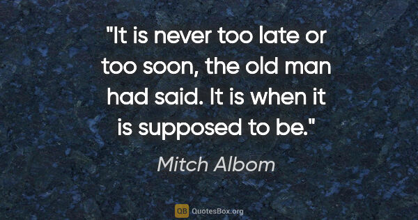 Mitch Albom quote: "It is never too late or too soon, the old man had said. It is..."