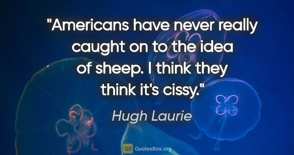 Hugh Laurie quote: "Americans have never really caught on to the idea of sheep. I..."