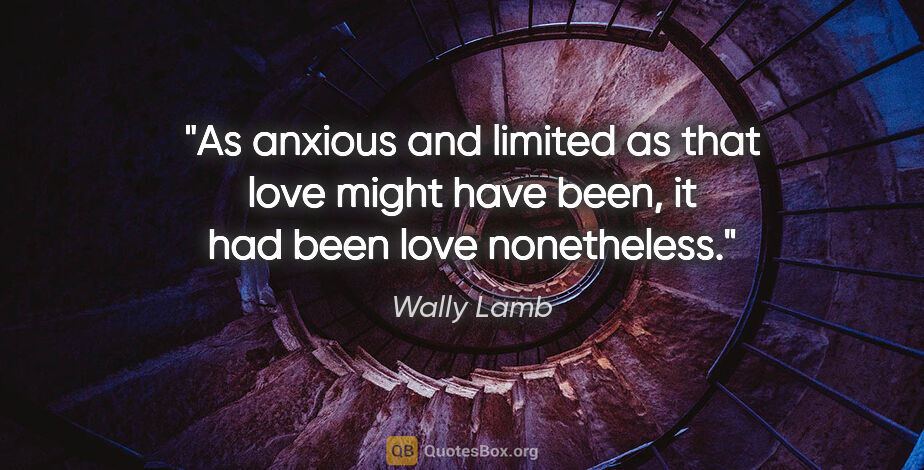 Wally Lamb quote: "As anxious and limited as that love might have been, it had..."
