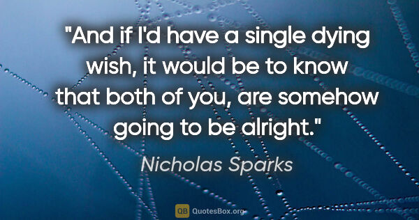 Nicholas Sparks quote: "And if I'd have a single dying wish, it would be to know that..."