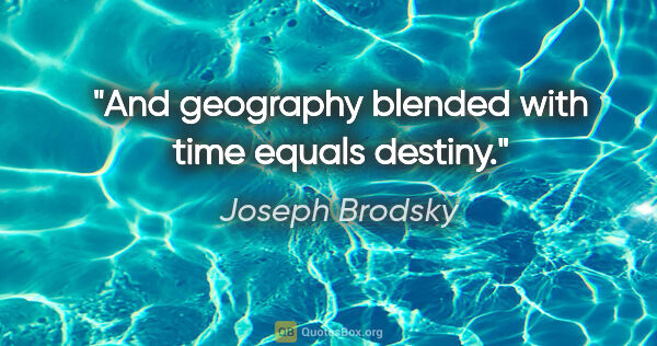 Joseph Brodsky quote: "And geography blended with time equals destiny."