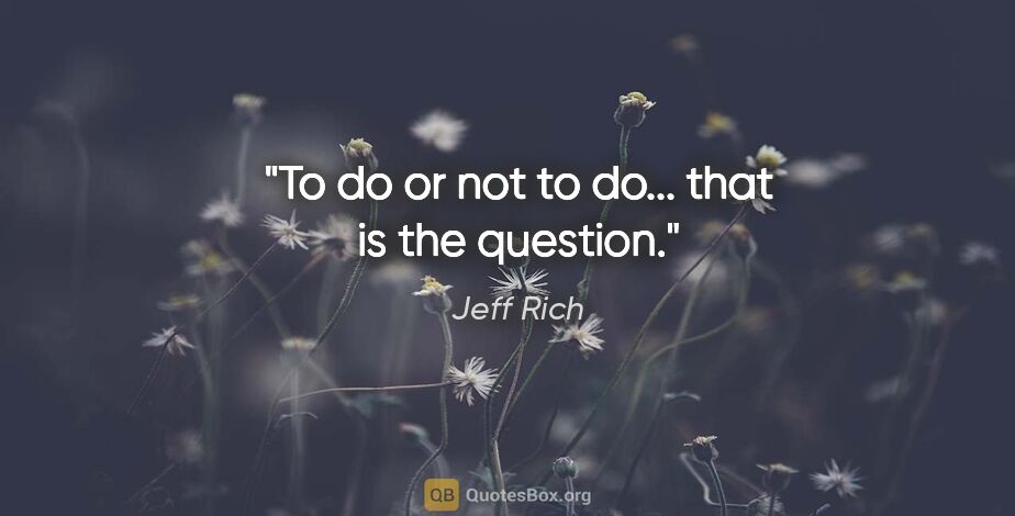 Jeff Rich quote: "To do or not to do... that is the question."