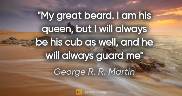 George R. R. Martin quote: "My great beard. I am his queen, but I will always be his cub..."