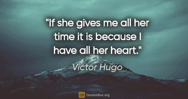 Victor Hugo quote: "If she gives me all her time it is because I have all her heart."