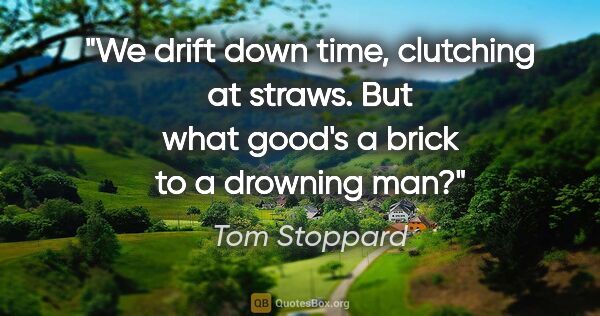 Tom Stoppard quote: "We drift down time, clutching at straws. But what good's a..."