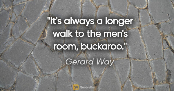 Gerard Way quote: "It's always a longer walk to the men's room, buckaroo."