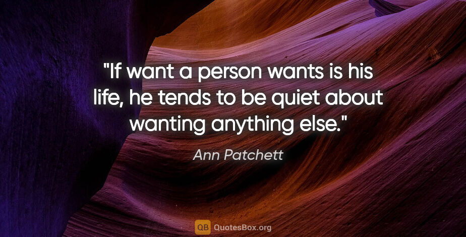 Ann Patchett quote: "If want a person wants is his life, he tends to be quiet about..."