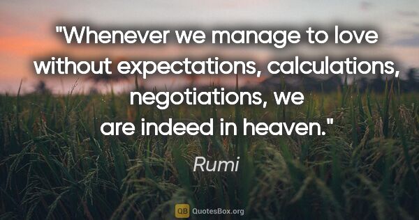 Rumi quote: "Whenever we manage to love without expectations, calculations,..."