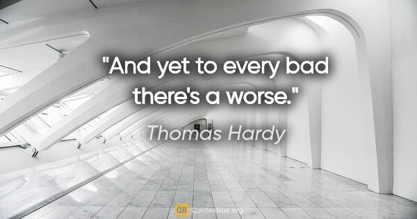 Thomas Hardy quote: "And yet to every bad there's a worse."