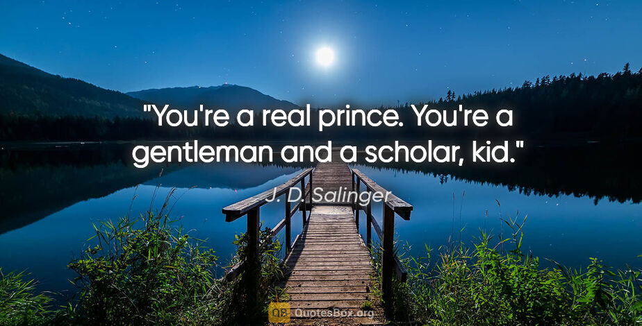 J. D. Salinger quote: "You're a real prince. You're a gentleman and a scholar, kid."