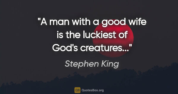 Stephen King quote: "A man with a good wife is the luckiest of God's creatures..."