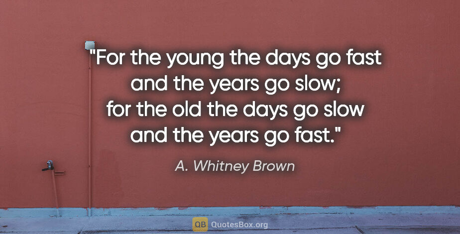 A. Whitney Brown quote: "For the young the days go fast and the years go slow; for the..."