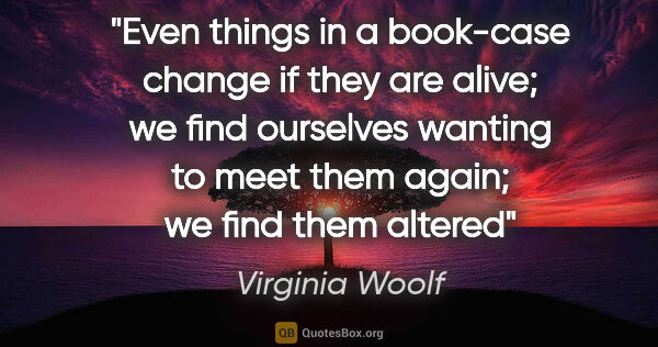 Virginia Woolf quote: "Even things in a book-case change if they are alive; we find..."