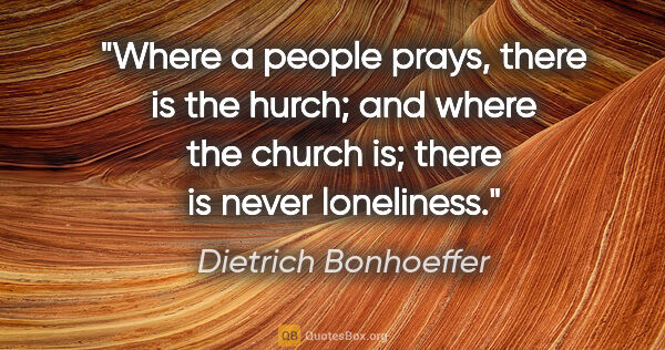 Dietrich Bonhoeffer quote: "Where a people prays, there is the hurch; and where the church..."