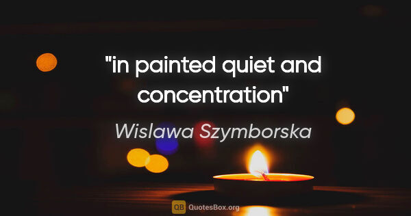 Wislawa Szymborska quote: "in painted quiet and concentration"
