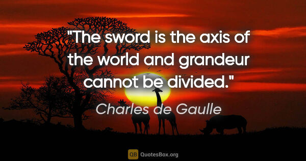 Charles de Gaulle quote: "The sword is the axis of the world and grandeur cannot be..."